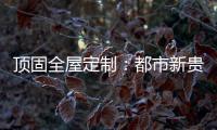 顶固全屋定制：都市新贵 营造灵魂居所