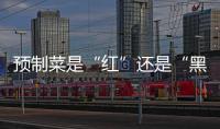 预制菜是“红”还是“黑”？先明确定义再争