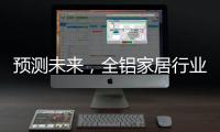 预测未来，全铝家居行业四大发展方向