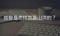预警是怎样跑赢山洪的？一场与山洪的生死竞速