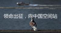 领命出征	，向中国空间站进发