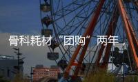 骨科耗材“团购”两年
，落地成效如何？