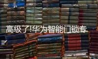 高级了!华为智能门锁专利曝光
，支持面部识别和指纹解锁