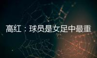 高红
：球员是女足中最重要的元素，政策制定要服务运动员