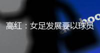 高红	：女足发展要以球员为中心
，竞技体育天赋和努力缺一不可