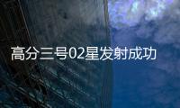 高分三号02星发射成功�！进一步提升卫星海陆观测能力