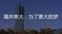 高井幸大：为了更大的梦想我决定离队；我在川崎得到了成长