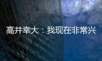 高井幸大：我现在非常兴奋	，首要任务是在热刺获得出场机会