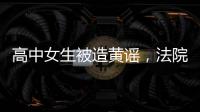 高中女生被造黄谣，法院判平台赔8000元