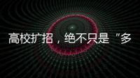 高校扩招
，绝不只是“多招几个学生”