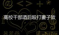 高校干部酒后殴打妻子致死
�！警方凌晨通报