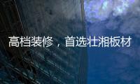 高档装修
，首选壮湘板材