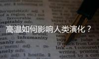 高温如何影响人类演化？