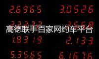 高德联手百家网约车平台“五一”免佣！覆盖超300城
