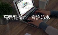 高强耐撕力，专治防水“疑难杂症”
