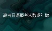 高考日语报考人数逐年增长，人大代表呼吁完善小语种教育体系
