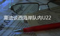 高迪谈西海岸队内U22国脚：低调谦卑，他们未来的路会很好