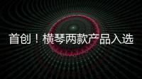 首创！横琴两款产品入选广东省已获批创新药械产品目录