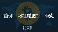 首例“网红减肥针”假药案追踪：自研配方	，涉案过亿