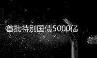 首批特别国债5000亿元将发行	
，支持国有大型商业银行补充核心一级资本