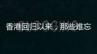 香港回归以来，那些难忘的第一次
