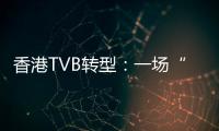 香港TVB转型：一场“生死搏斗”