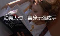 驻美大使
：言辞示强或手段强硬都不是有效外交政策