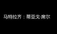 马特拉齐	：蒂亚戈·席尔瓦是传奇，弗鲁米嫩塞能打入世俱杯决赛