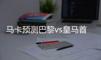 马卡预测巴黎vs皇马首发：姆巴佩迎战旧主 劳尔