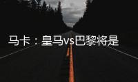 马卡：皇马vs巴黎将是阿隆索和恩里克教练时代首次交手