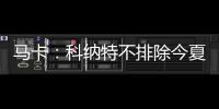 马卡
：科纳特不排除今夏转会至皇马，利物浦不打算轻易放人