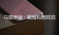 马图伊迪：戴维和穆阿尼能组个超级搭档 伊尔迪兹让我印象深刻