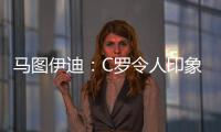 马图伊迪：C罗令人印象深刻，赛后都2点了他还进行恢复训练