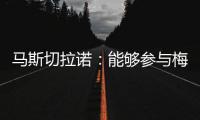 马斯切拉诺：能够参与梅西职业生涯的这个阶段真是一种福气