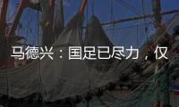 马德兴：国足已尽力
，仅触球就落后日本足球30年以上
