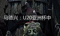 马德兴：U20亚洲杯中国队3月3日战日本