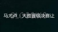 马尤卢�：大胜晋级决赛让人非常高兴 我最喜欢球队永不放弃的精神