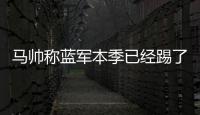 马帅称蓝军本季已经踢了63场比赛，记者反驳

：弗鲁米嫩塞70场