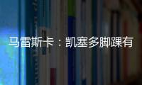 马雷斯卡：凯塞多脚踝有伤；8000万镑奖金？这不关我的事