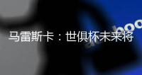 马雷斯卡	：世俱杯未来将会与欧冠同样重要，甚至比欧冠更重要