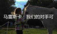 马雷斯卡：我们的对手可能是最老到的球队
，这也是很好的考验