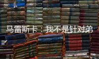 马雷斯卡：我不是针对弟媳备战的；不认为我们是夺冠热门
