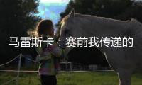 马雷斯卡	：赛前我传递的信息是，让对手明白我们来这里是为获胜