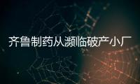 齐鲁制药从濒临破产小厂实现到中国药企“十强”的华丽转身