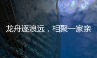 龙舟逐浪远�，相聚一家亲