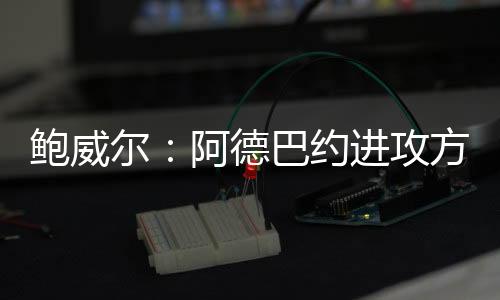 持球谈及队友阿德巴约和希罗