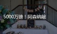 5000万镑
！阿森纳敲定夏窗第4签：5年长约 被质疑又帮切尔西做账