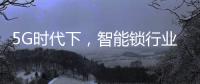 5G时代下	，智能锁行业可以怎么突破?