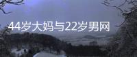 44岁大妈与22岁男网友奔现，初次见面就发生关系	
，丝袜凌乱