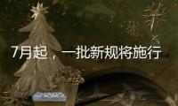 7月起，一批新规将施行